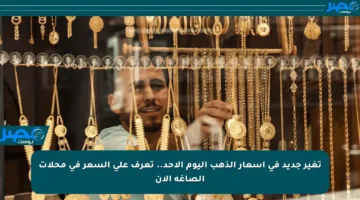 تغير جديد في أسعار الذهب اليوم الأحد.. تعرف على السعر في محلات الصاغة الآن